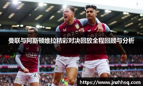 曼联与阿斯顿维拉精彩对决回放全程回顾与分析